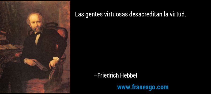 Las gentes virtuosas desacreditan la virtud. – Friedrich Hebbel