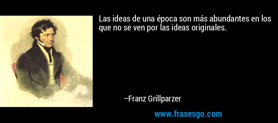 Las ideas de una época son más abundantes en los que no se ven por las ideas originales. – Franz Grillparzer