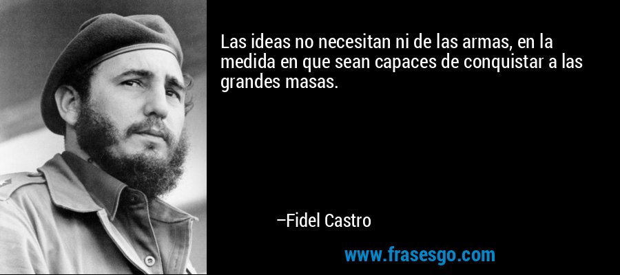 Las ideas no necesitan ni de las armas, en la medida en que sean capaces de conquistar a las grandes masas. – Fidel Castro