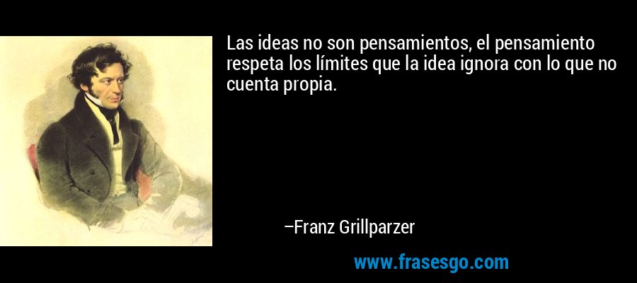Las ideas no son pensamientos, el pensamiento respeta los límites que la idea ignora con lo que no cuenta propia. – Franz Grillparzer