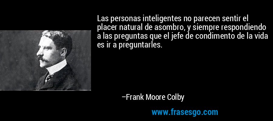 Las personas inteligentes no parecen sentir el placer natural de asombro, y siempre respondiendo a las preguntas que el jefe de condimento de la vida es ir a preguntarles. – Frank Moore Colby
