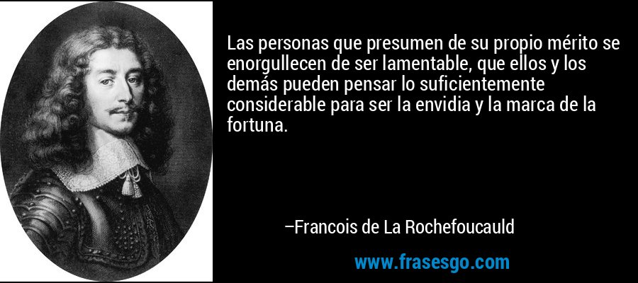 Las personas que presumen de su propio mérito se enorgullecen de ser lamentable, que ellos y los demás pueden pensar lo suficientemente considerable para ser la envidia y la marca de la fortuna. – Francois de La Rochefoucauld