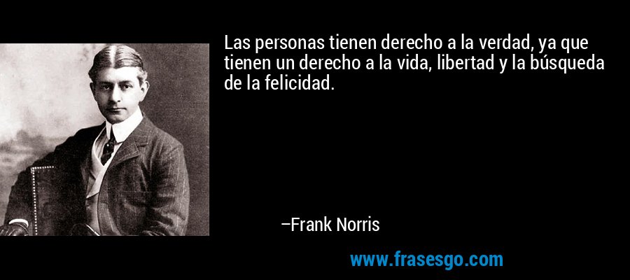 Las personas tienen derecho a la verdad, ya que tienen un derecho a la vida, libertad y la búsqueda de la felicidad. – Frank Norris