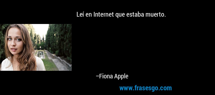 Leí en Internet que estaba muerto. – Fiona Apple