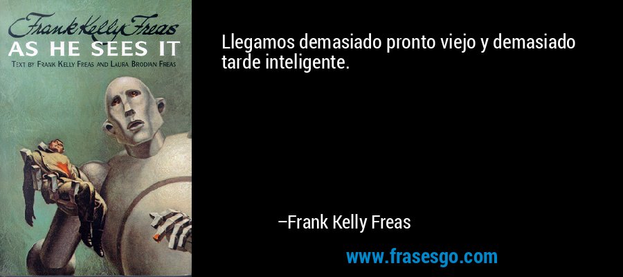 Llegamos demasiado pronto viejo y demasiado tarde inteligente. – Frank Kelly Freas