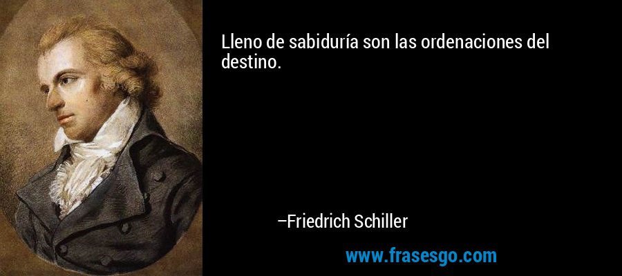 Lleno de sabiduría son las ordenaciones del destino. – Friedrich Schiller