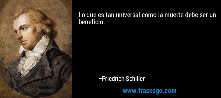 Lo que es tan universal como la muerte debe ser un beneficio. – Friedrich Schiller