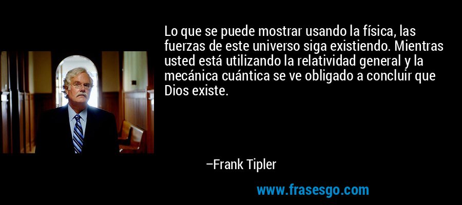 Lo que se puede mostrar usando la física, las fuerzas de este universo siga existiendo. Mientras usted está utilizando la relatividad general y la mecánica cuántica se ve obligado a concluir que Dios existe. – Frank Tipler