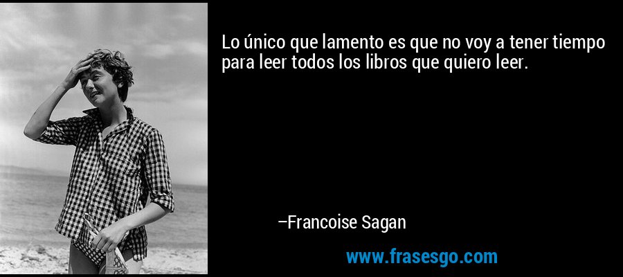 Lo único que lamento es que no voy a tener tiempo para leer todos los libros que quiero leer. – Francoise Sagan