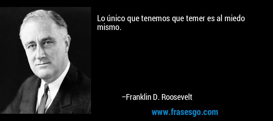 Lo único que tenemos que temer es al miedo mismo. – Franklin D. Roosevelt