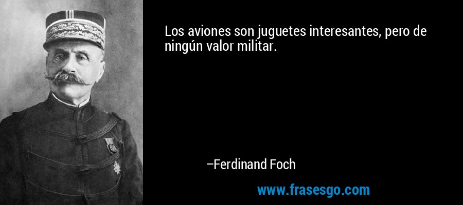 Los aviones son juguetes interesantes, pero de ningún valor militar. – Ferdinand Foch