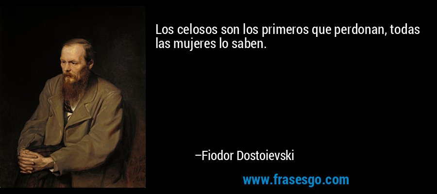 Los celosos son los primeros que perdonan, todas las mujeres lo saben. – Fiodor Dostoievski