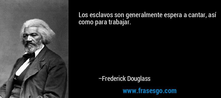 Los esclavos son generalmente espera a cantar, así como para trabajar. – Frederick Douglass