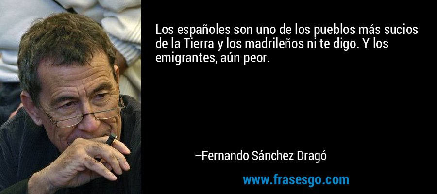 Los españoles son uno de los pueblos más sucios de la Tierra y los madrileños ni te digo. Y los emigrantes, aún peor. – Fernando Sánchez Dragó