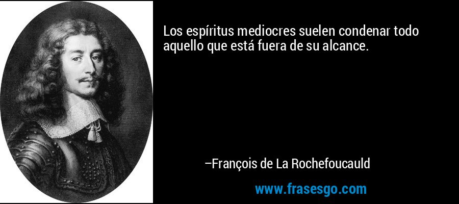 Los espíritus mediocres suelen condenar todo aquello que está fuera de su alcance. – François de La Rochefoucauld