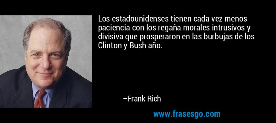 Los estadounidenses tienen cada vez menos paciencia con los regaña morales intrusivos y divisiva que prosperaron en las burbujas de los Clinton y Bush año. – Frank Rich