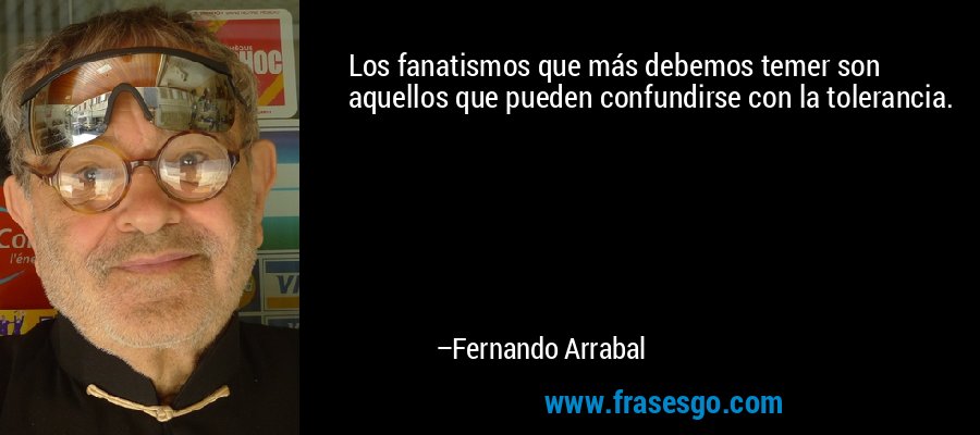 Los fanatismos que más debemos temer son aquellos que pueden confundirse con la tolerancia. – Fernando Arrabal