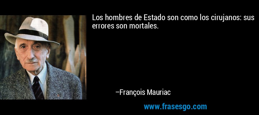 Los hombres de Estado son como los cirujanos: sus errores son mortales. – François Mauriac
