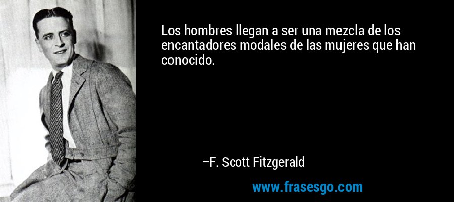 Los hombres llegan a ser una mezcla de los encantadores modales de las mujeres que han conocido. – F. Scott Fitzgerald