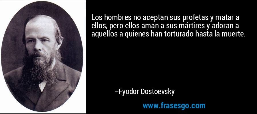Los hombres no aceptan sus profetas y matar a ellos, pero ellos aman a sus mártires y adoran a aquellos a quienes han torturado hasta la muerte. – Fyodor Dostoevsky