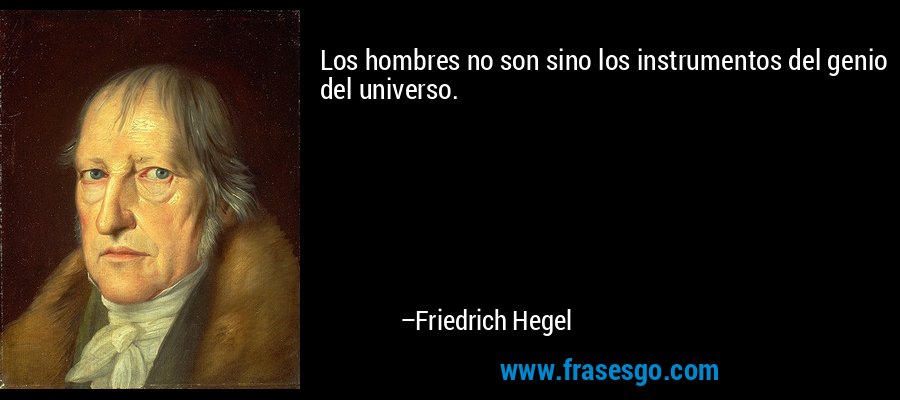 Los hombres no son sino los instrumentos del genio del universo. – Friedrich Hegel