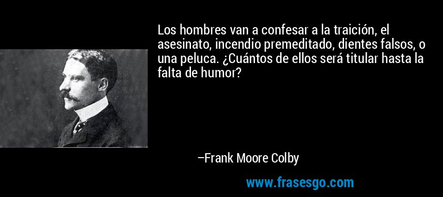 Los hombres van a confesar a la traición, el asesinato, incendio premeditado, dientes falsos, o una peluca. ¿Cuántos de ellos será titular hasta la falta de humor? – Frank Moore Colby