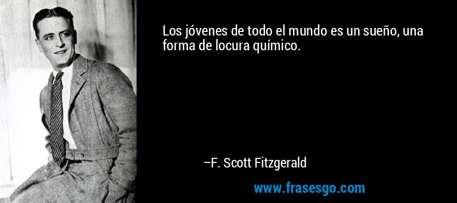 Los jóvenes de todo el mundo es un sueño, una forma de locura químico. – F. Scott Fitzgerald