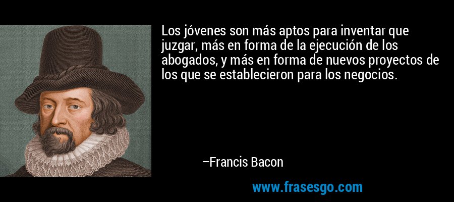 Los jóvenes son más aptos para inventar que juzgar, más en forma de la ejecución de los abogados, y más en forma de nuevos proyectos de los que se establecieron para los negocios. – Francis Bacon