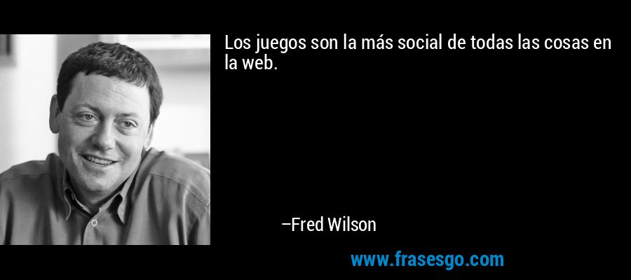 Los juegos son la más social de todas las cosas en la web. – Fred Wilson