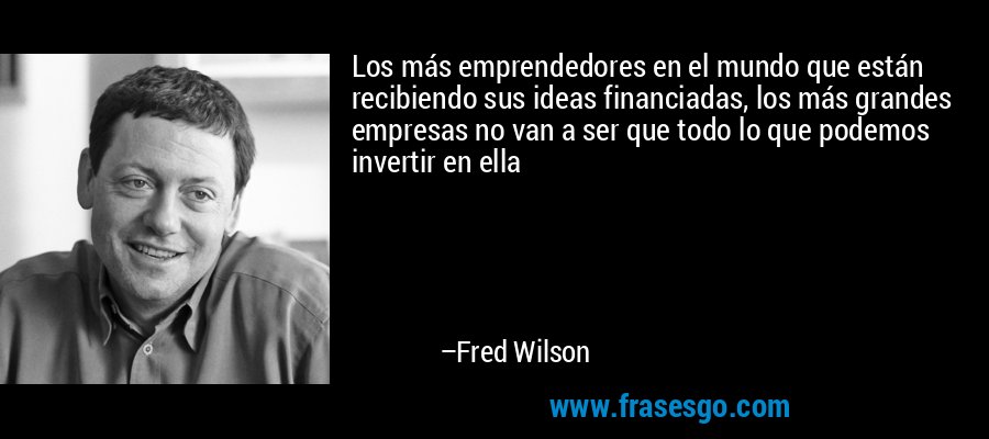 Los más emprendedores en el mundo que están recibiendo sus ideas financiadas, los más grandes empresas no van a ser que todo lo que podemos invertir en ella – Fred Wilson