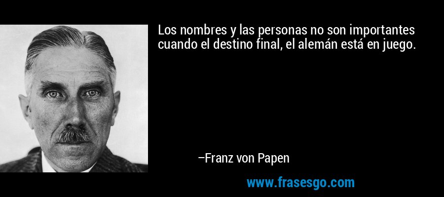 Los nombres y las personas no son importantes cuando el destino final, el alemán está en juego. – Franz von Papen