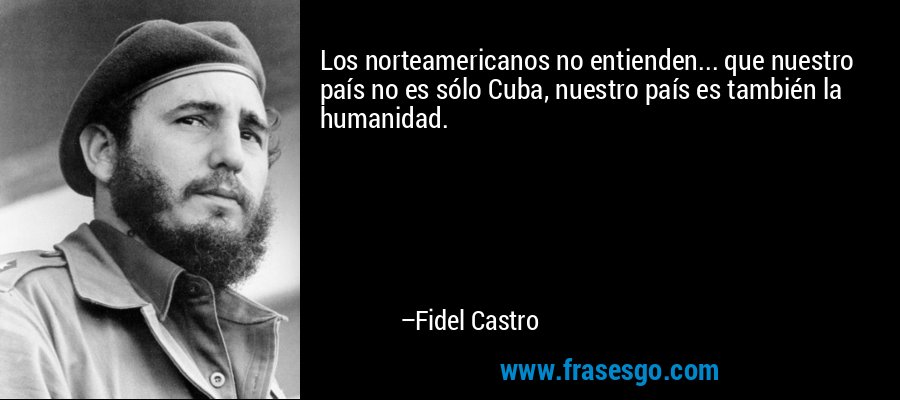 Los norteamericanos no entienden... que nuestro país no es sólo Cuba, nuestro país es también la humanidad. – Fidel Castro