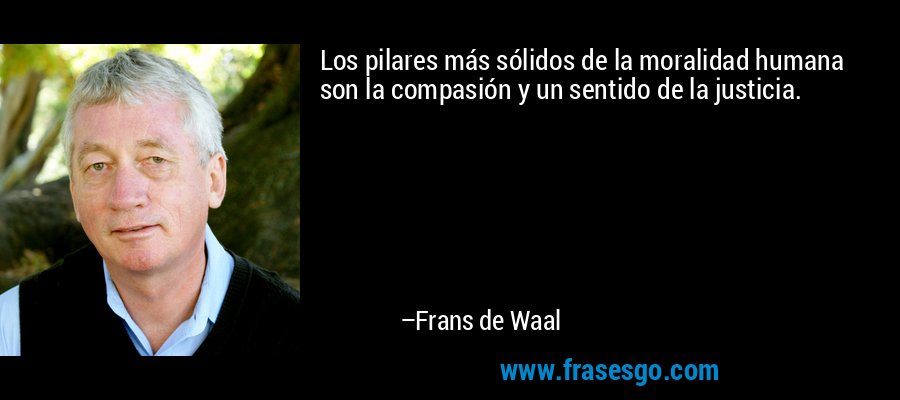 Los pilares más sólidos de la moralidad humana son la compasión y un sentido de la justicia. – Frans de Waal