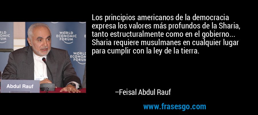 Los principios americanos de la democracia expresa los valores más profundos de la Sharia, tanto estructuralmente como en el gobierno... Sharia requiere musulmanes en cualquier lugar para cumplir con la ley de la tierra. – Feisal Abdul Rauf