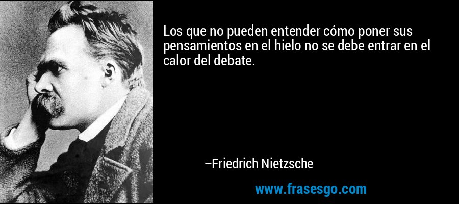 Los que no pueden entender cómo poner sus pensamientos en el hielo no se debe entrar en el calor del debate. – Friedrich Nietzsche