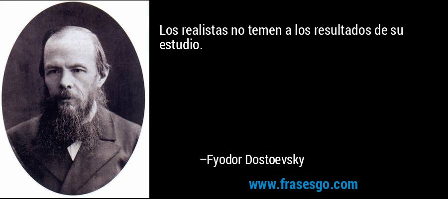 Los realistas no temen a los resultados de su estudio. – Fyodor Dostoevsky