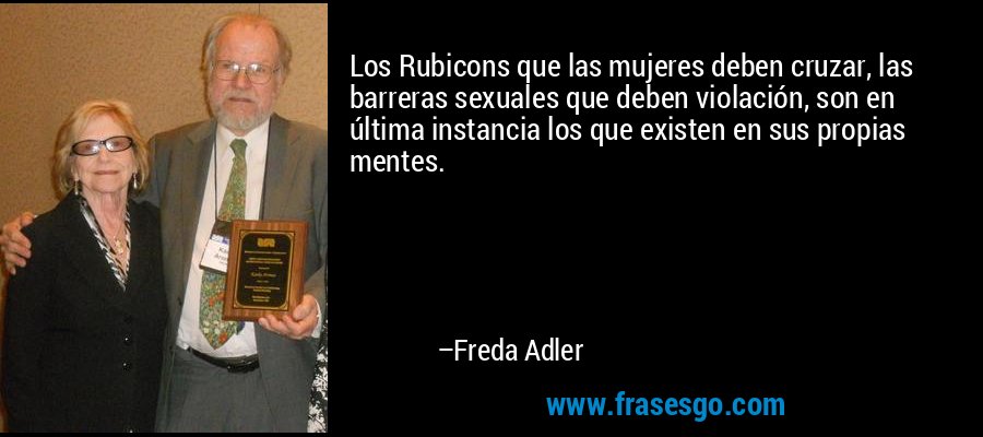 Los Rubicons que las mujeres deben cruzar, las barreras sexuales que deben violación, son en última instancia los que existen en sus propias mentes. – Freda Adler