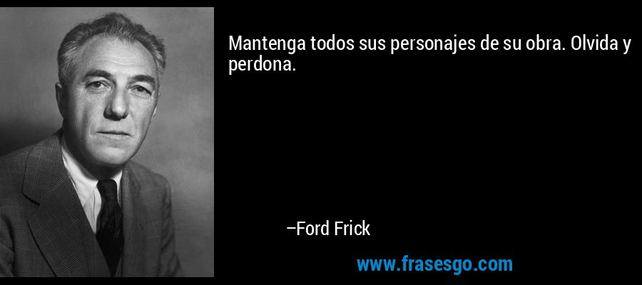 Mantenga todos sus personajes de su obra. Olvida y perdona. – Ford Frick