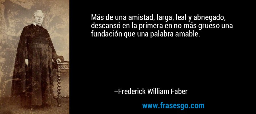 Más de una amistad, larga, leal y abnegado, descansó en la primera en no más grueso una fundación que una palabra amable. – Frederick William Faber