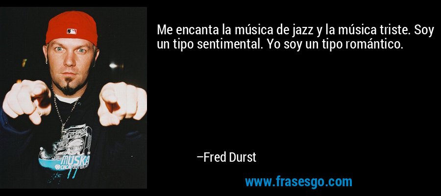 Me encanta la música de jazz y la música triste. Soy un tipo sentimental. Yo soy un tipo romántico. – Fred Durst
