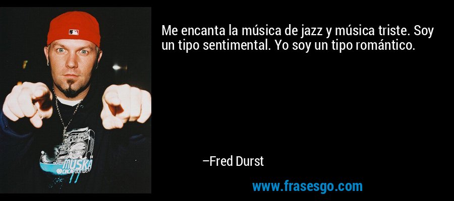 Me encanta la música de jazz y música triste. Soy un tipo sentimental. Yo soy un tipo romántico. – Fred Durst