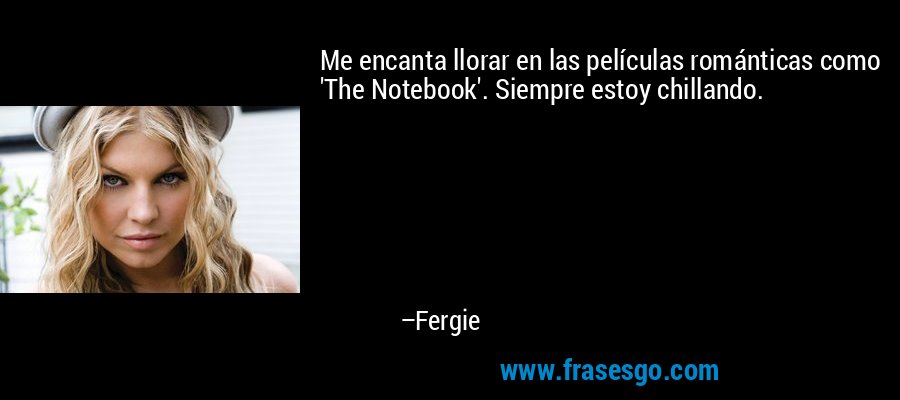 Me encanta llorar en las películas románticas como 'The Notebook'. Siempre estoy chillando. – Fergie