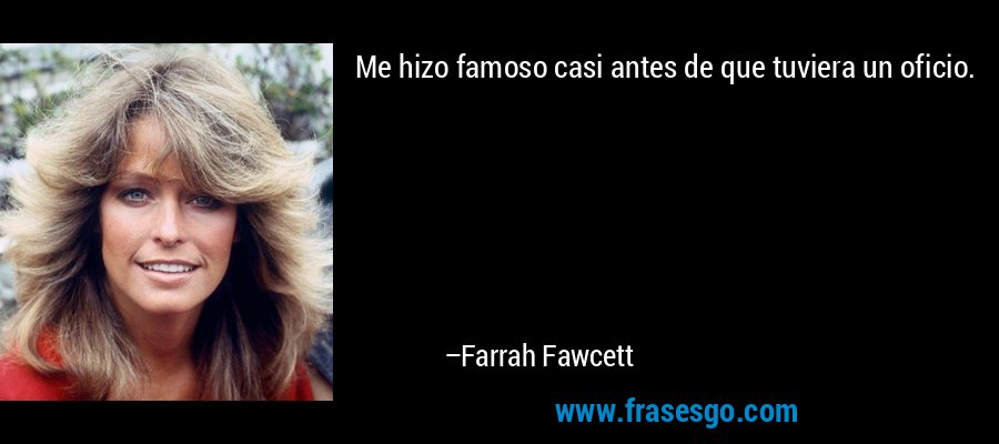 Me hizo famoso casi antes de que tuviera un oficio. – Farrah Fawcett