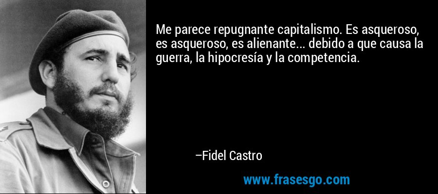 Me parece repugnante capitalismo. Es asqueroso, es asqueroso, es alienante... debido a que causa la guerra, la hipocresía y la competencia. – Fidel Castro