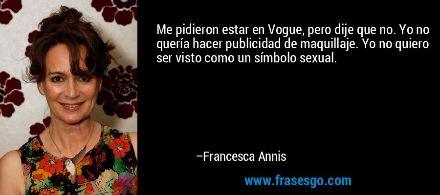 Me pidieron estar en Vogue, pero dije que no. Yo no quería hacer publicidad de maquillaje. Yo no quiero ser visto como un símbolo sexual. – Francesca Annis