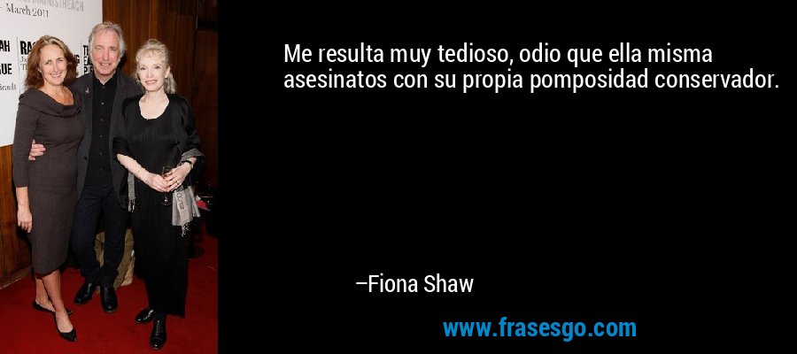 Me resulta muy tedioso, odio que ella misma asesinatos con su propia pomposidad conservador. – Fiona Shaw