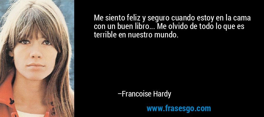 Me siento feliz y seguro cuando estoy en la cama con un buen libro... Me olvido de todo lo que es terrible en nuestro mundo. – Francoise Hardy