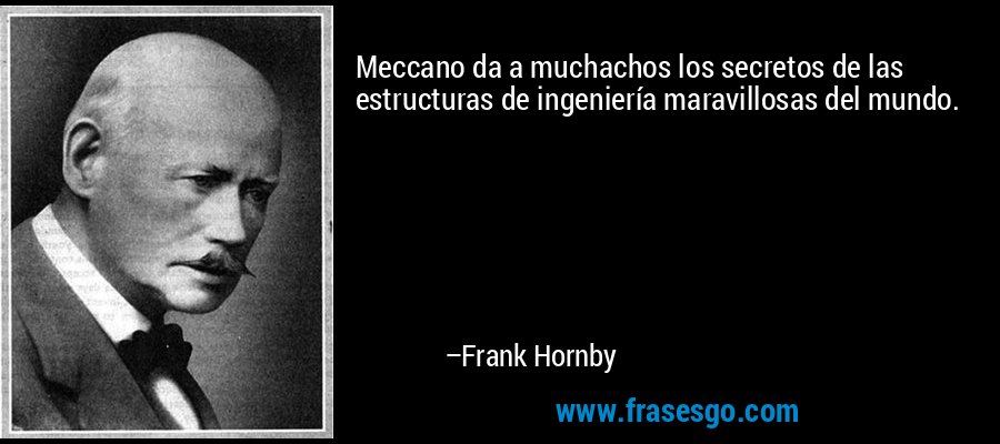 Meccano da a muchachos los secretos de las estructuras de ingeniería maravillosas del mundo. – Frank Hornby