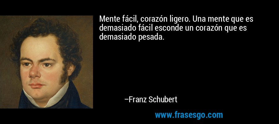 Mente fácil, corazón ligero. Una mente que es demasiado fácil esconde un corazón que es demasiado pesada. – Franz Schubert