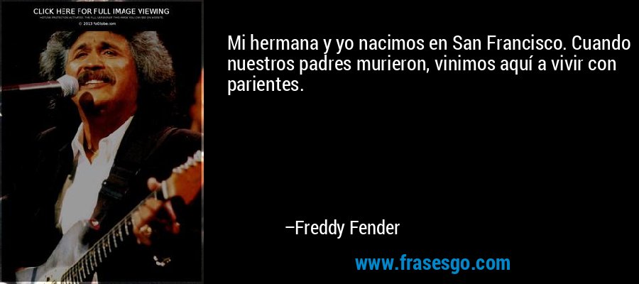 Mi hermana y yo nacimos en San Francisco. Cuando nuestros padres murieron, vinimos aquí a vivir con parientes. – Freddy Fender